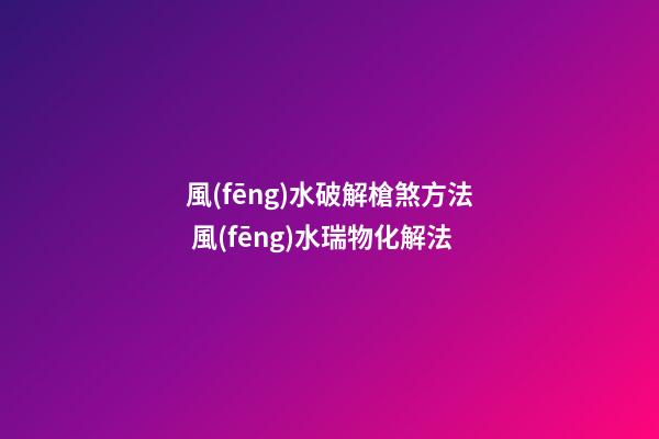 風(fēng)水破解槍煞方法 風(fēng)水瑞物化解法